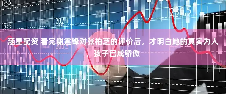 涵星配资 看完谢霆锋对张柏芝的评价后，才明白她的真实为人，孩子已成骄傲