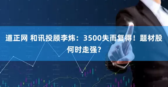 道正网 和讯投顾李炜：3500失而复得！题材股何时走强？