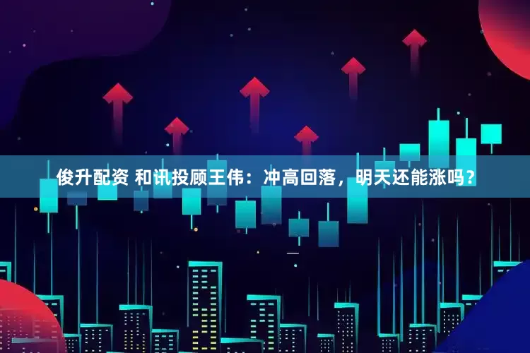 俊升配资 和讯投顾王伟：冲高回落，明天还能涨吗？