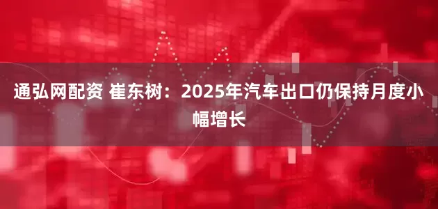 通弘网配资 崔东树：2025年汽车出口仍保持月度小幅增长
