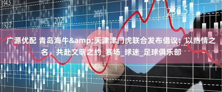 广源优配 青岛海牛&天津津门虎联合发布倡议：以热情之名，共赴文明之约_赛场_球迷_足球俱乐部