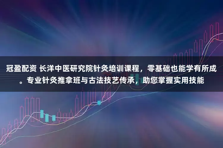 冠盈配资 长洋中医研究院针灸培训课程，零基础也能学有所成。专业针灸推拿班与古法技艺传承，助您掌握实用技能