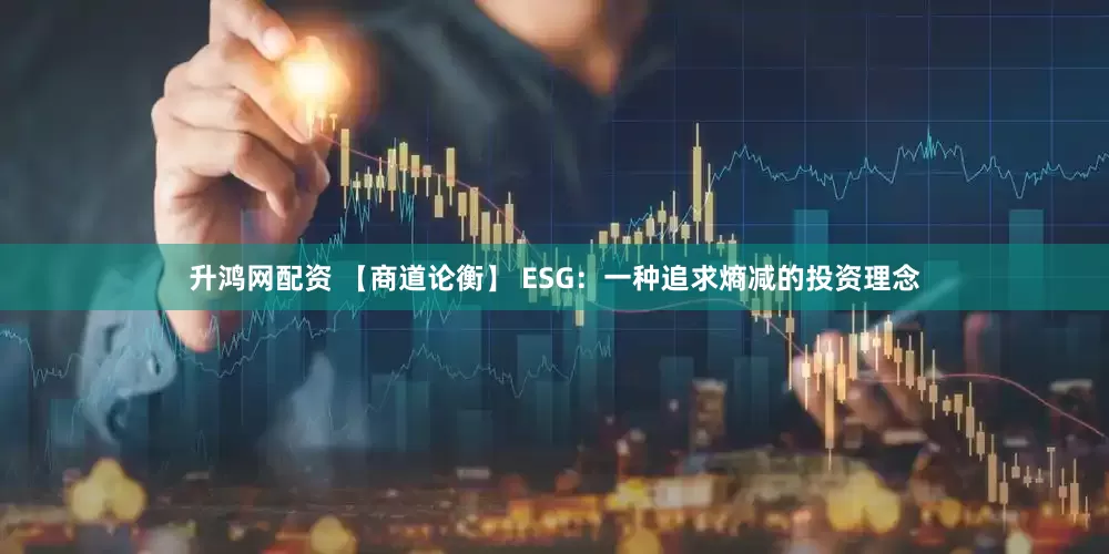 升鸿网配资 【商道论衡】 ESG：一种追求熵减的投资理念