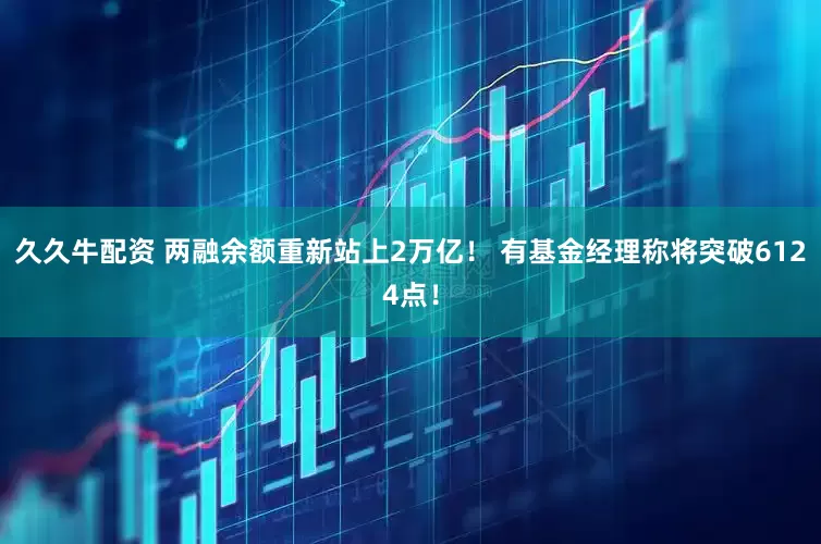 久久牛配资 两融余额重新站上2万亿！ 有基金经理称将突破6124点！