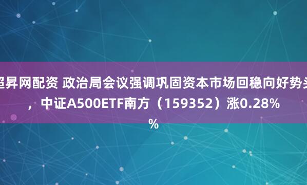 超昇网配资 政治局会议强调巩固资本市场回稳向好势头，中证A500ETF南方（159352）涨0.28%