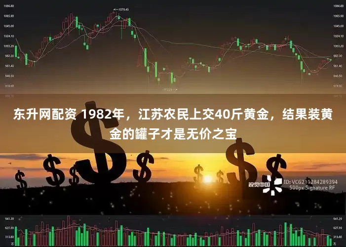 东升网配资 1982年，江苏农民上交40斤黄金，结果装黄金的罐子才是无价之宝