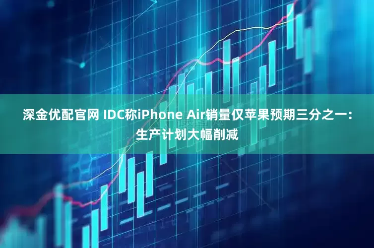 深金优配官网 IDC称iPhone Air销量仅苹果预期三分之一：生产计划大幅削减