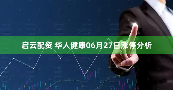 启云配资 华人健康06月27日涨停分析