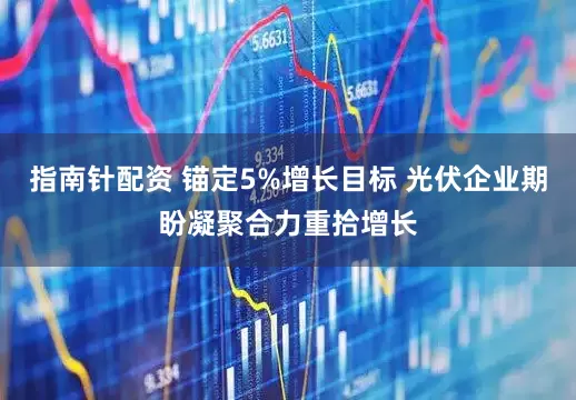 指南针配资 锚定5%增长目标 光伏企业期盼凝聚合力重拾增长