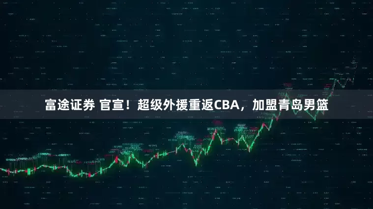 富途证券 官宣！超级外援重返CBA，加盟青岛男篮